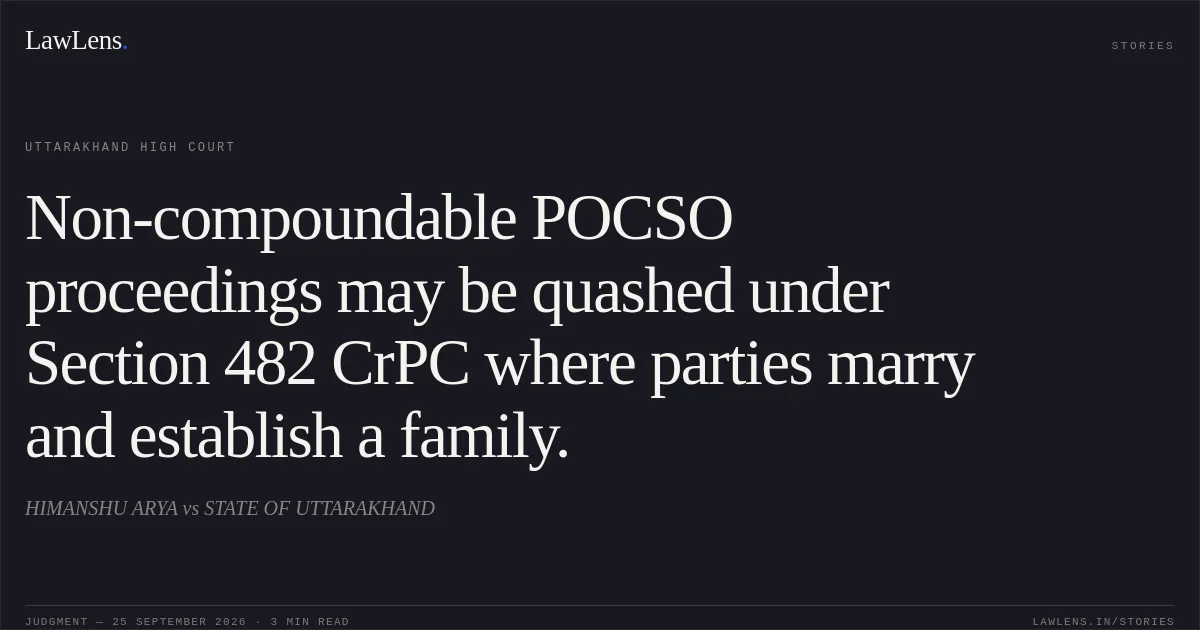 Non-compoundable POCSO proceedings may be quashed under Section 482 CrPC where parties marry and establish a family.. HIMANSHU ARYA vs STATE OF UTTARAKHAND. Uttarakhand High Court. LawLens