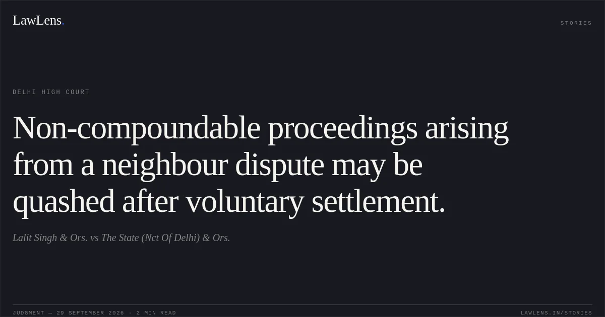 Non-compoundable proceedings arising from a neighbour dispute may be quashed after voluntary settlement.. Lalit Singh & Ors. vs The State (Nct Of Delhi) & Ors.. Delhi High Court. LawLens