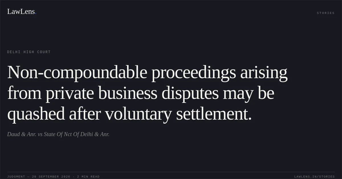 Non-compoundable proceedings arising from private business disputes may be quashed after voluntary settlement.. Daud & Anr. vs State Of Nct Of Delhi & Anr.. Delhi High Court. LawLens