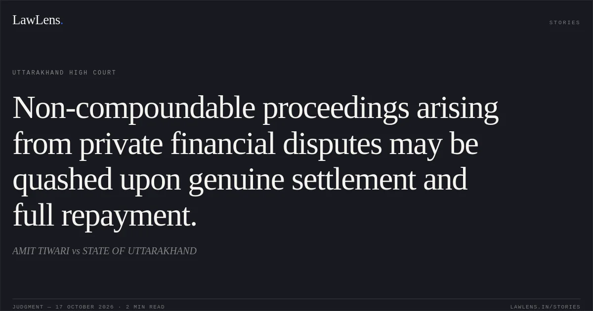 Non-compoundable proceedings arising from private financial disputes may be quashed upon genuine settlement and full repayment.. AMIT TIWARI vs STATE OF UTTARAKHAND. Uttarakhand High Court. LawLens