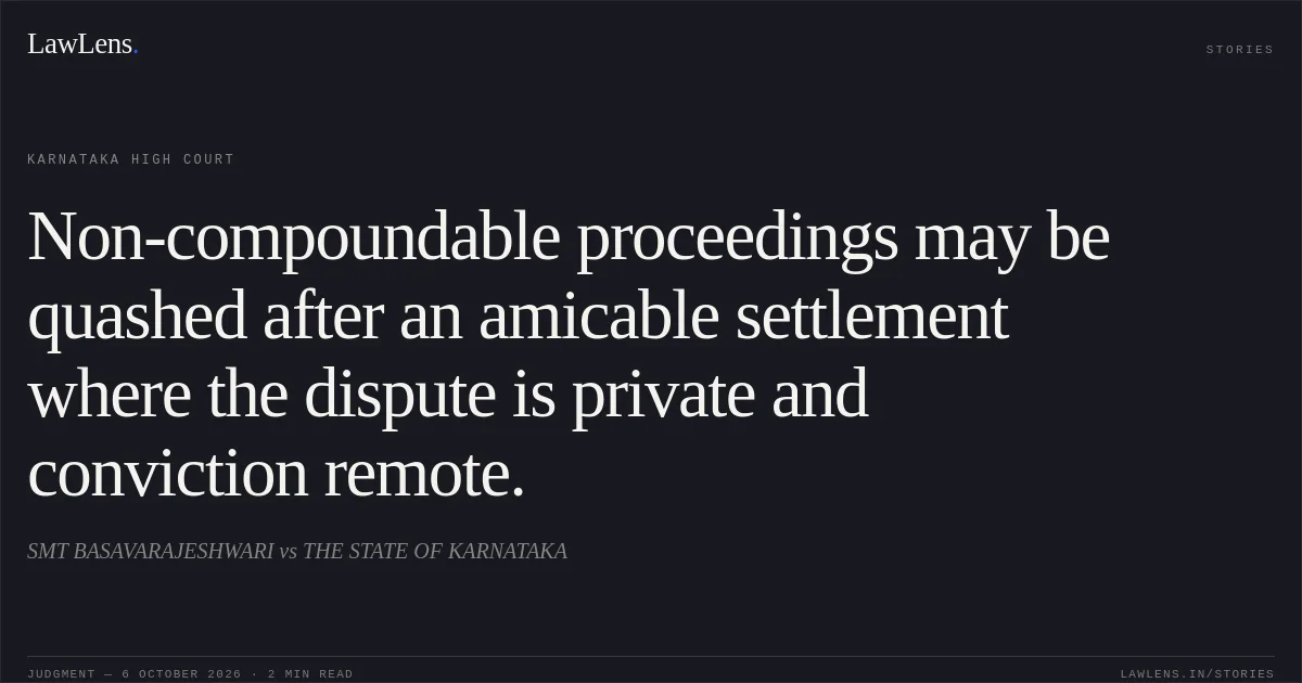 Non-compoundable proceedings may be quashed after an amicable settlement where the dispute is private and conviction remote.. SMT BASAVARAJESHWARI vs THE STATE OF KARNATAKA. Karnataka High Court. LawLens