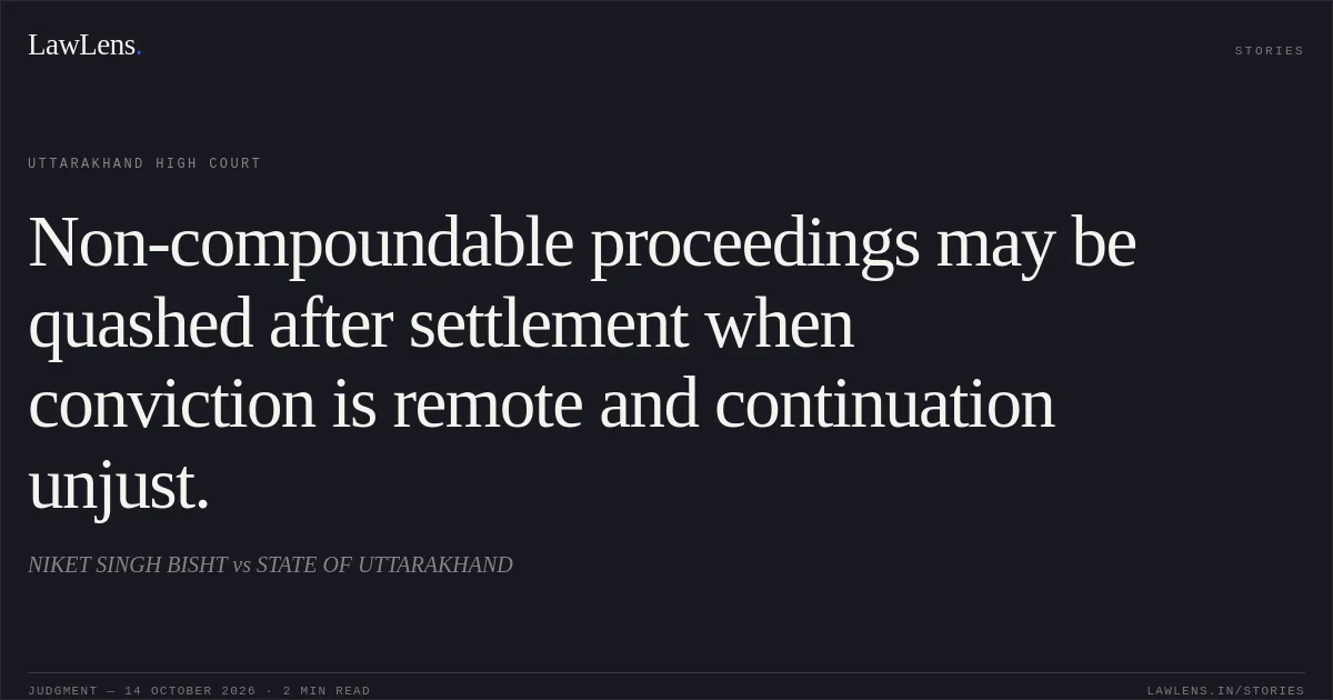 Non-compoundable proceedings may be quashed after settlement when conviction is remote and continuation unjust.. NIKET SINGH BISHT vs STATE OF UTTARAKHAND. Uttarakhand High Court. LawLens