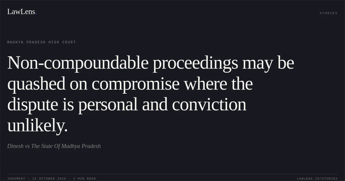 Non-compoundable proceedings may be quashed on compromise where the dispute is personal and conviction unlikely.. Dinesh vs The State Of Madhya Pradesh. Madhya Pradesh High Court. LawLens