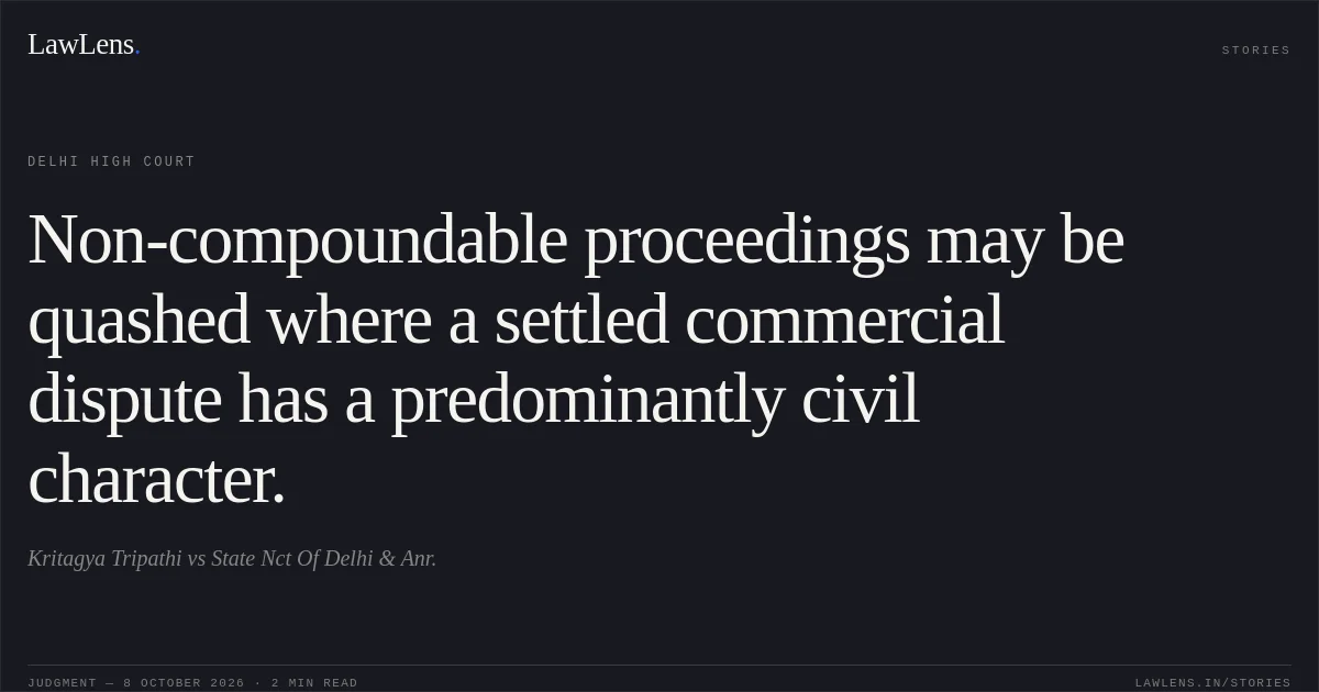Non-compoundable proceedings may be quashed where a settled commercial dispute has a predominantly civil character.. Kritagya Tripathi vs State Nct Of Delhi & Anr.. Delhi High Court. LawLens