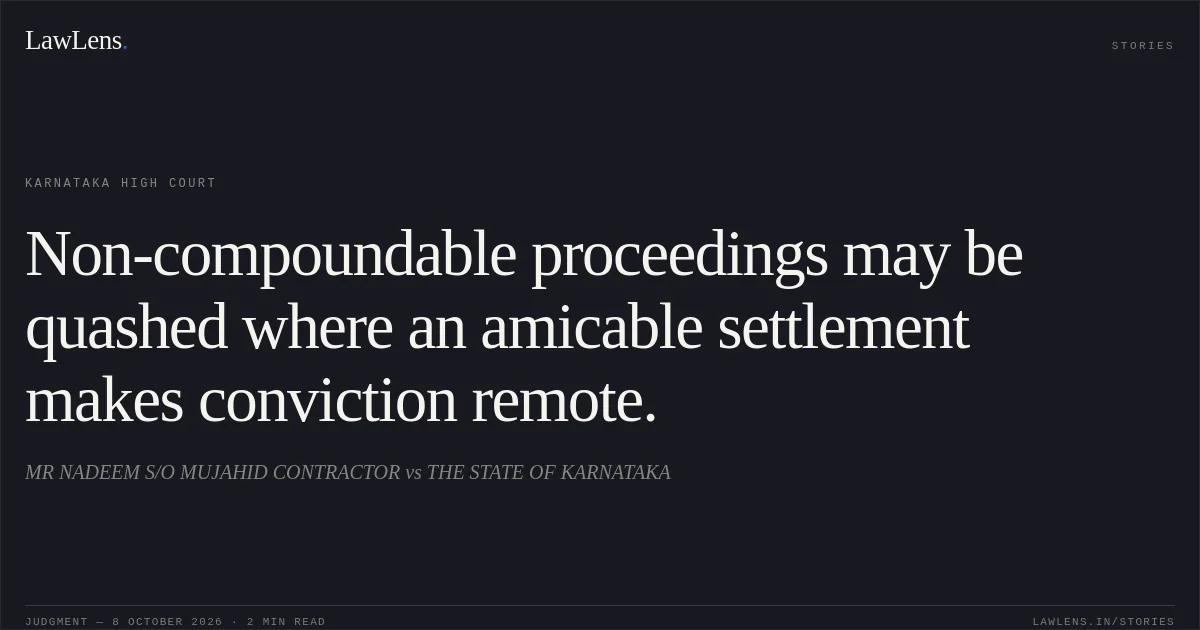 Non-compoundable proceedings may be quashed where an amicable settlement makes conviction remote.. MR NADEEM S/O MUJAHID CONTRACTOR vs THE STATE OF KARNATAKA. Karnataka High Court. LawLens