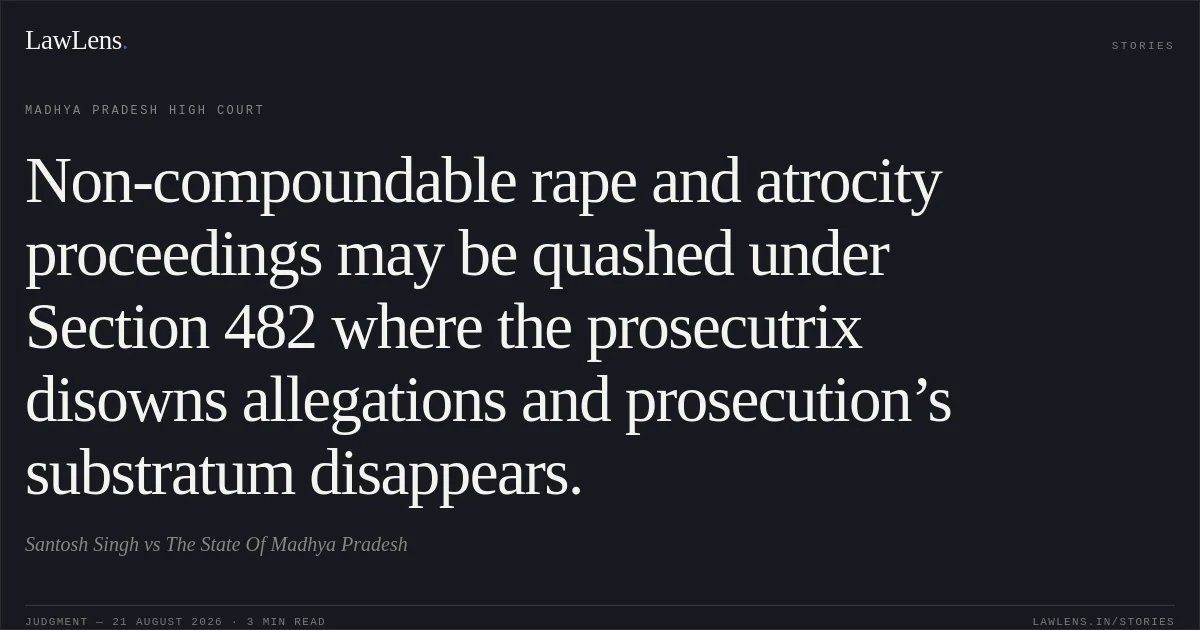 Non-compoundable rape and atrocity proceedings may be quashed under Section 482 where the prosecutrix disowns allegations and prosecution’s substratum disappears.. Santosh Singh vs The State Of Madhya Pradesh. Madhya Pradesh High Court. LawLens