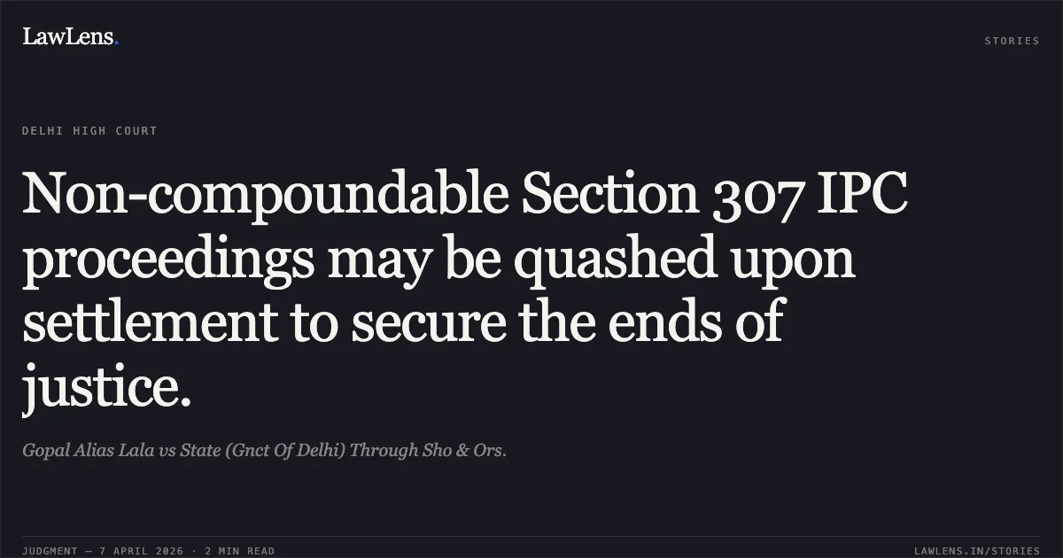Non-compoundable Section 307 IPC proceedings may be quashed upon settlement to secure the ends of justice.. Gopal Alias Lala vs State (Gnct Of Delhi) Through Sho & Ors.. Delhi High Court. LawLens