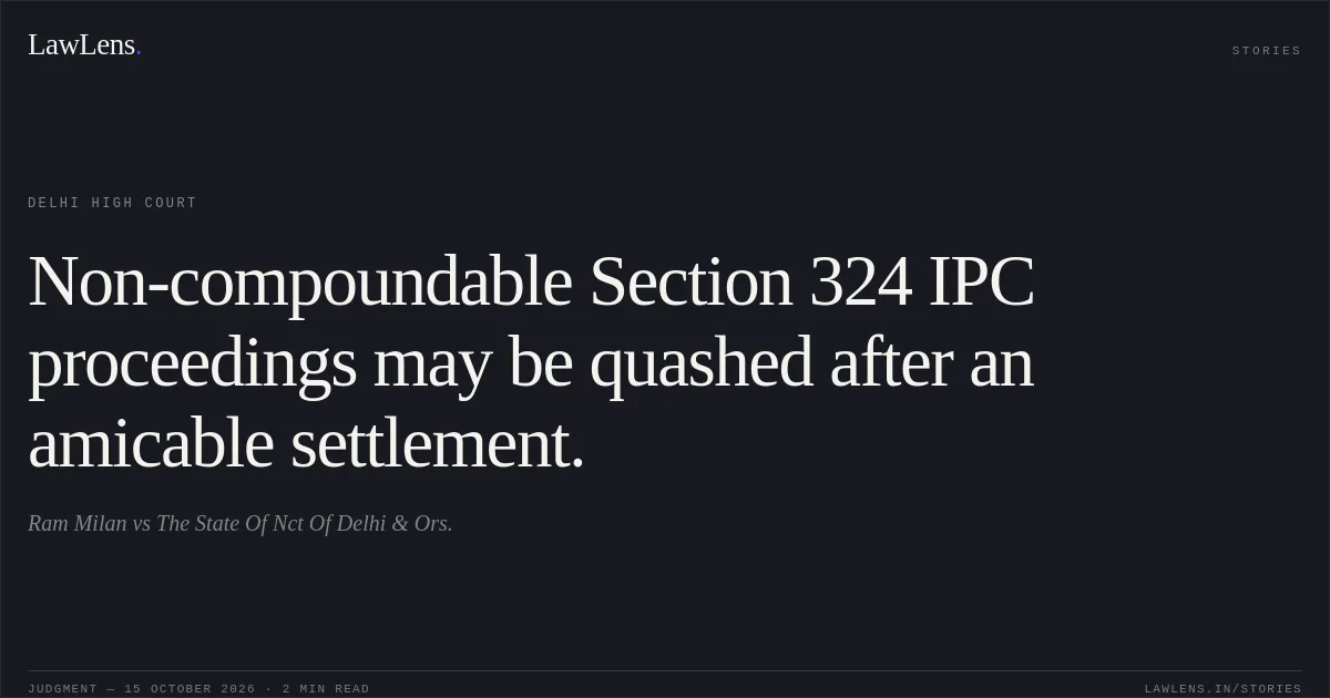 Non-compoundable Section 324 IPC proceedings may be quashed after an amicable settlement.. Ram Milan vs The State Of Nct Of Delhi & Ors.. Delhi High Court. LawLens