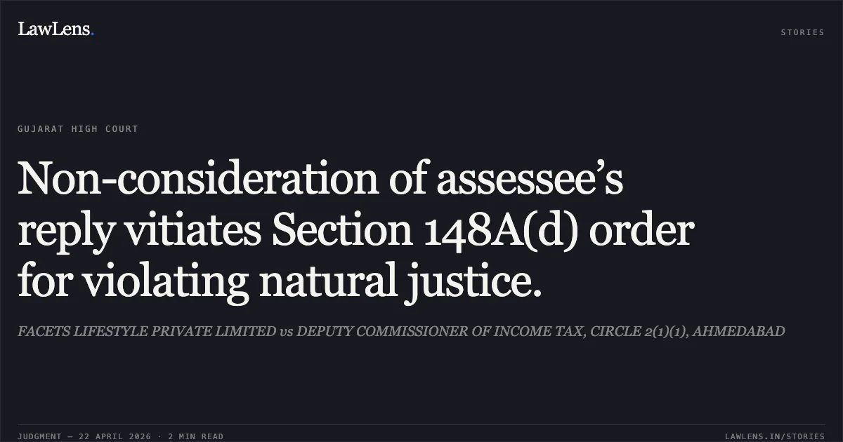 Non-consideration of assessee’s reply vitiates Section 148A(d) order for violating natural justice.. FACETS LIFESTYLE PRIVATE LIMITED vs DEPUTY COMMISSIONER OF INCOME TAX, CIRCLE 2(1)(1), AHMEDABAD. Gujarat High Court. LawLens