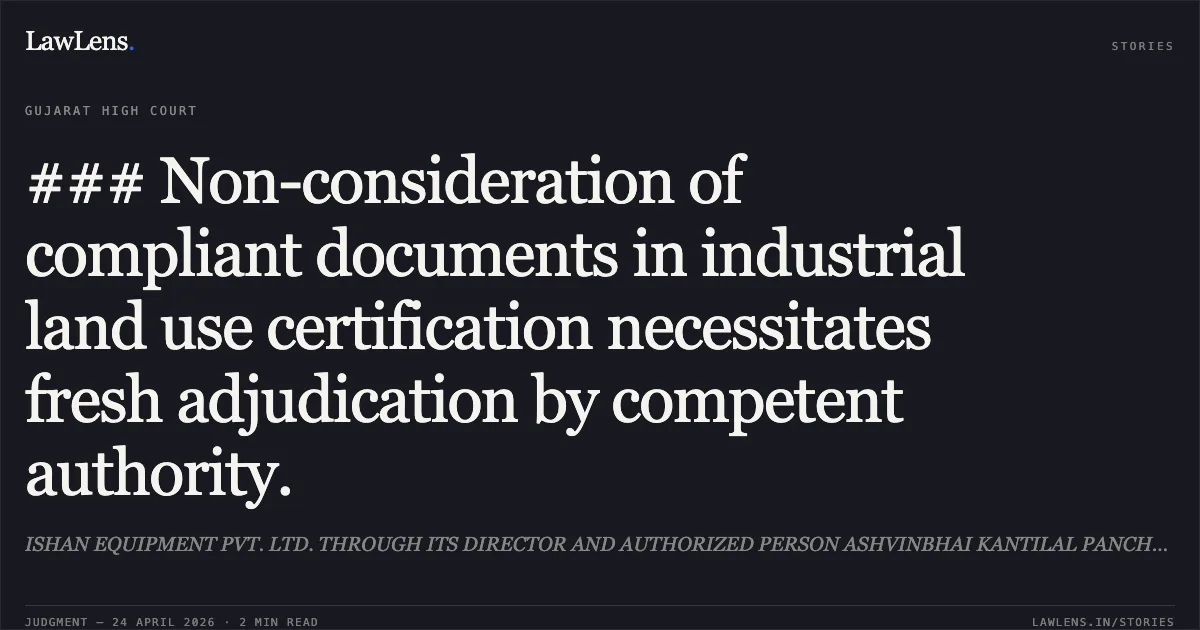 ### Non-consideration of compliant documents in industrial land use certification necessitates fresh adjudication by competent authority.. ISHAN EQUIPMENT PVT. LTD. THROUGH ITS DIRECTOR AND AUTHORIZED PERSON ASHVINBHAI KANTILAL PANCHAL vs THE STATE OF GUJARAT. Gujarat High Court. LawLens