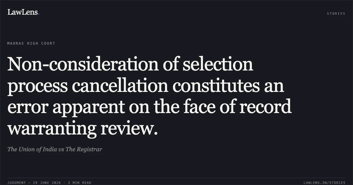 Non-consideration of selection process cancellation constitutes an error apparent on the face of record warranting review.. The Union of India vs The Registrar. Madras High Court. LawLens