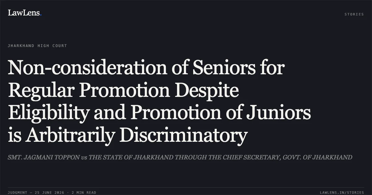 Non-consideration of Seniors for Regular Promotion Despite Eligibility and Promotion of Juniors is Arbitrarily Discriminatory. SMT. JAGMANI TOPPON vs THE STATE OF JHARKHAND THROUGH THE CHIEF SECRETARY, GOVT. OF JHARKHAND. Jharkhand High Court. LawLens