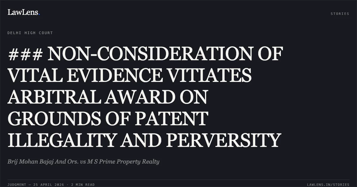 ### NON-CONSIDERATION OF VITAL EVIDENCE VITIATES ARBITRAL AWARD ON GROUNDS OF PATENT ILLEGALITY AND PERVERSITY. Brij Mohan Bajaj And Ors. vs M S Prime Property Realty. Delhi High Court. LawLens