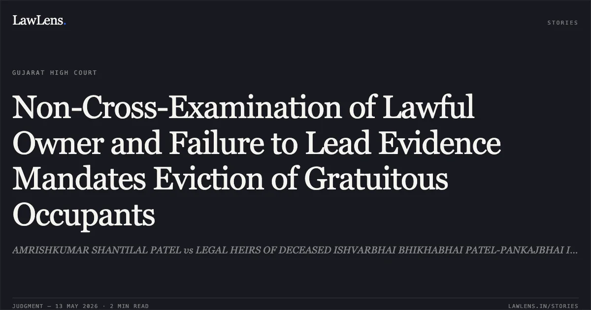 Non-Cross-Examination of Lawful Owner and Failure to Lead Evidence Mandates Eviction of Gratuitous Occupants. AMRISHKUMAR SHANTILAL PATEL vs LEGAL HEIRS OF DECEASED ISHVARBHAI BHIKHABHAI PATEL-PANKAJBHAI ISHVARBHAI PATEL. Gujarat High Court. LawLens