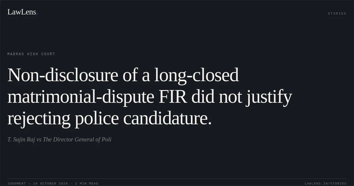 Non-disclosure of a long-closed matrimonial-dispute FIR did not justify rejecting police candidature.. T. Sujin Raj vs The Director General of Poli. Madras High Court. LawLens