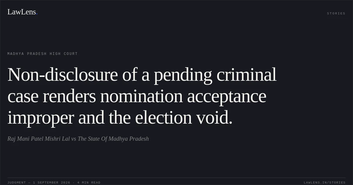Non-disclosure of a pending criminal case renders nomination acceptance improper and the election void.. Raj Mani Patel Mishri Lal vs The State Of Madhya Pradesh. Madhya Pradesh High Court. LawLens