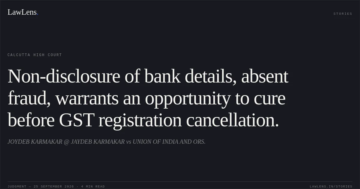 Non-disclosure of bank details, absent fraud, warrants an opportunity to cure before GST registration cancellation.. JOYDEB KARMAKAR @ JAYDEB KARMAKAR vs UNION OF INDIA AND ORS.. Calcutta High Court. LawLens