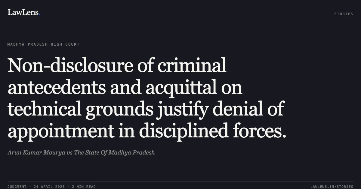 Non-disclosure of criminal antecedents and acquittal on technical grounds justify denial of appointment in disciplined forces.. Arun Kumar Mourya vs The State Of Madhya Pradesh. Madhya Pradesh High Court. LawLens
