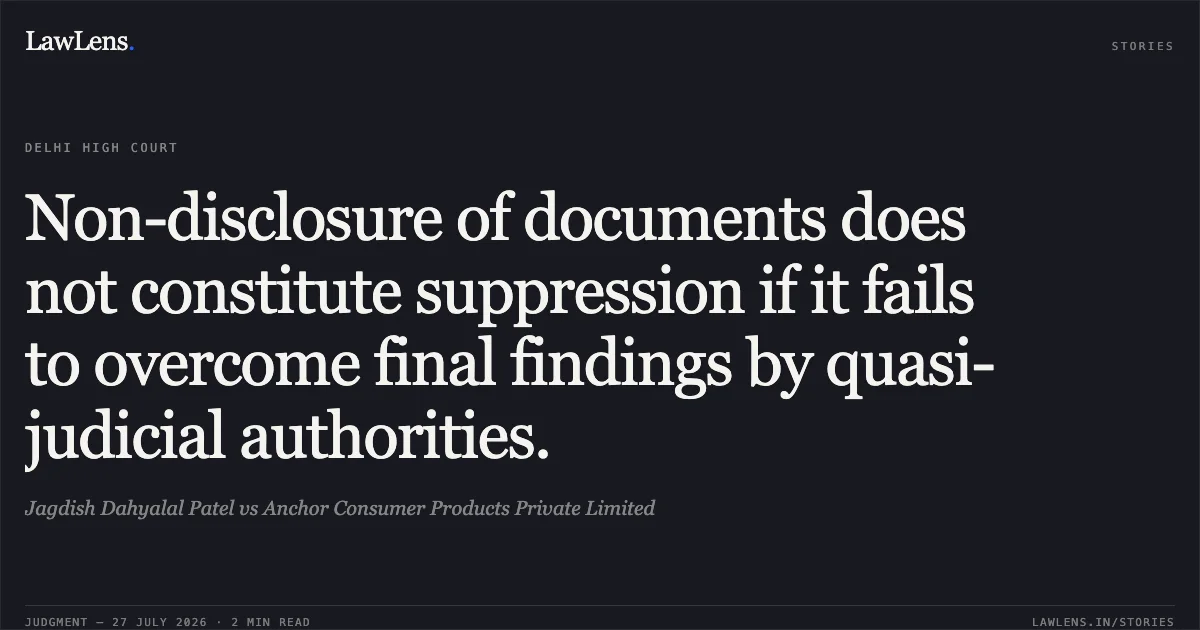 Non-disclosure of documents does not constitute suppression if it fails to overcome final findings by quasi-judicial authorities.. Jagdish Dahyalal Patel vs Anchor Consumer Products Private Limited. Delhi High Court. LawLens