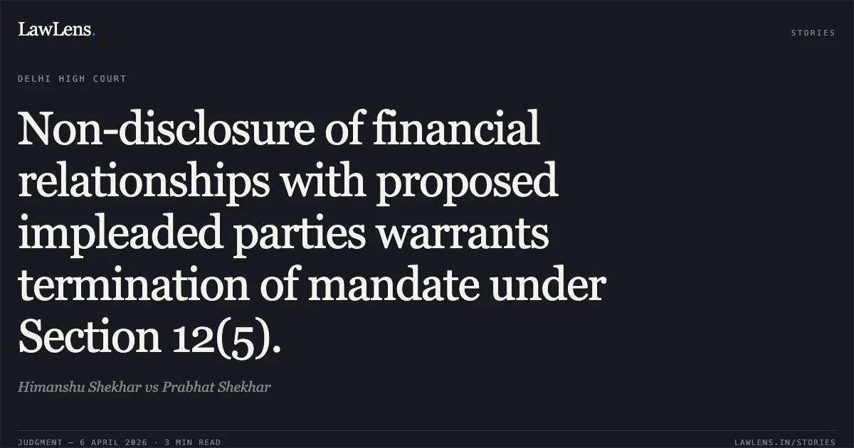 Non-disclosure of financial relationships with proposed impleaded parties warrants termination of mandate under Section 12(5).. Himanshu Shekhar vs Prabhat Shekhar. Delhi High Court. LawLens