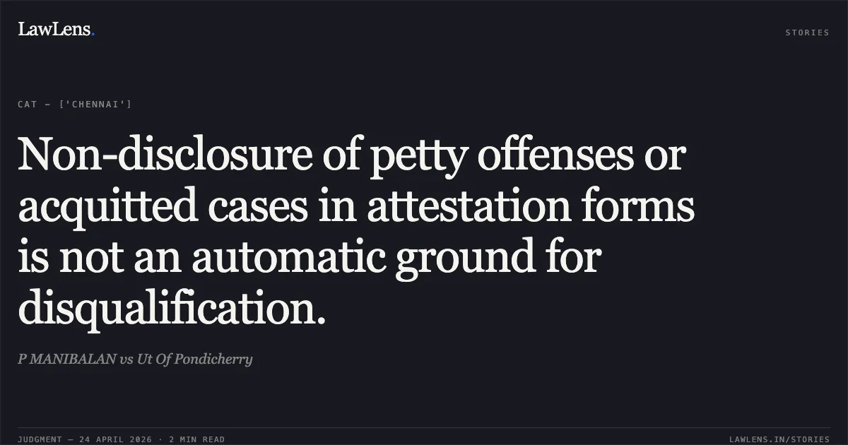 Non-disclosure of petty offenses or acquitted cases in attestation forms is not an automatic ground for disqualification.. P MANIBALAN vs Ut Of Pondicherry. Central Administrative Tribunal. LawLens