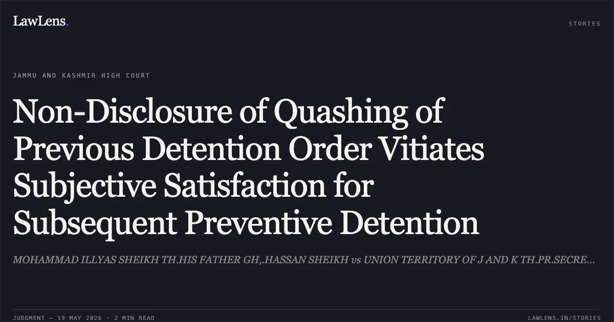 Non-Disclosure of Quashing of Previous Detention Order Vitiates Subjective Satisfaction for Subsequent Preventive Detention. MOHAMMAD ILLYAS SHEIKH TH.HIS FATHER GH,.HASSAN SHEIKH vs UNION TERRITORY OF J AND K TH.PR.SECRETARY TO GOVT (HOME) AND ORS. Jammu and Kashmir High Court. LawLens