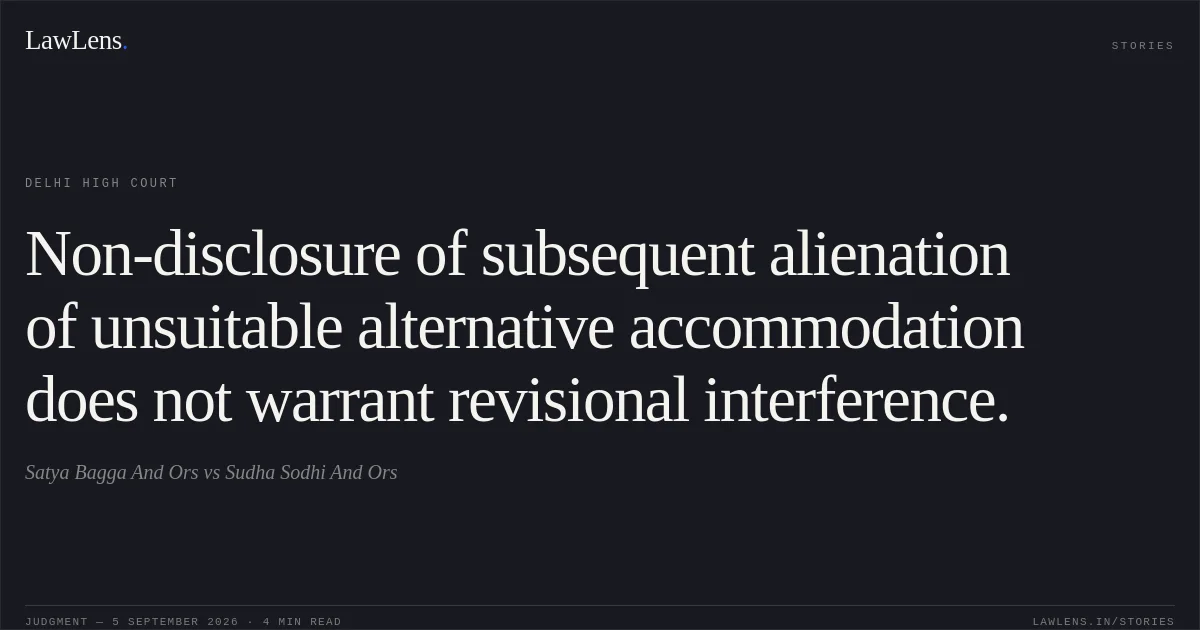 Non-disclosure of subsequent alienation of unsuitable alternative accommodation does not warrant revisional interference.. Satya Bagga And Ors vs Sudha Sodhi And Ors. Delhi High Court. LawLens