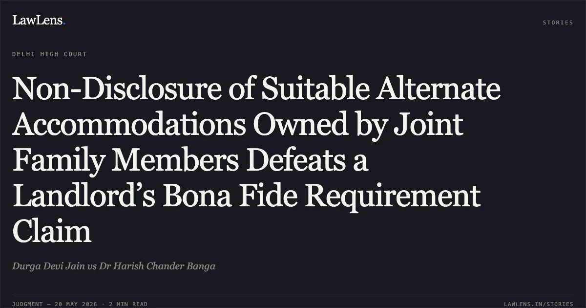 Non-Disclosure of Suitable Alternate Accommodations Owned by Joint Family Members Defeats a Landlord’s Bona Fide Requirement Claim. Durga Devi Jain vs Dr Harish Chander Banga. Delhi High Court. LawLens
