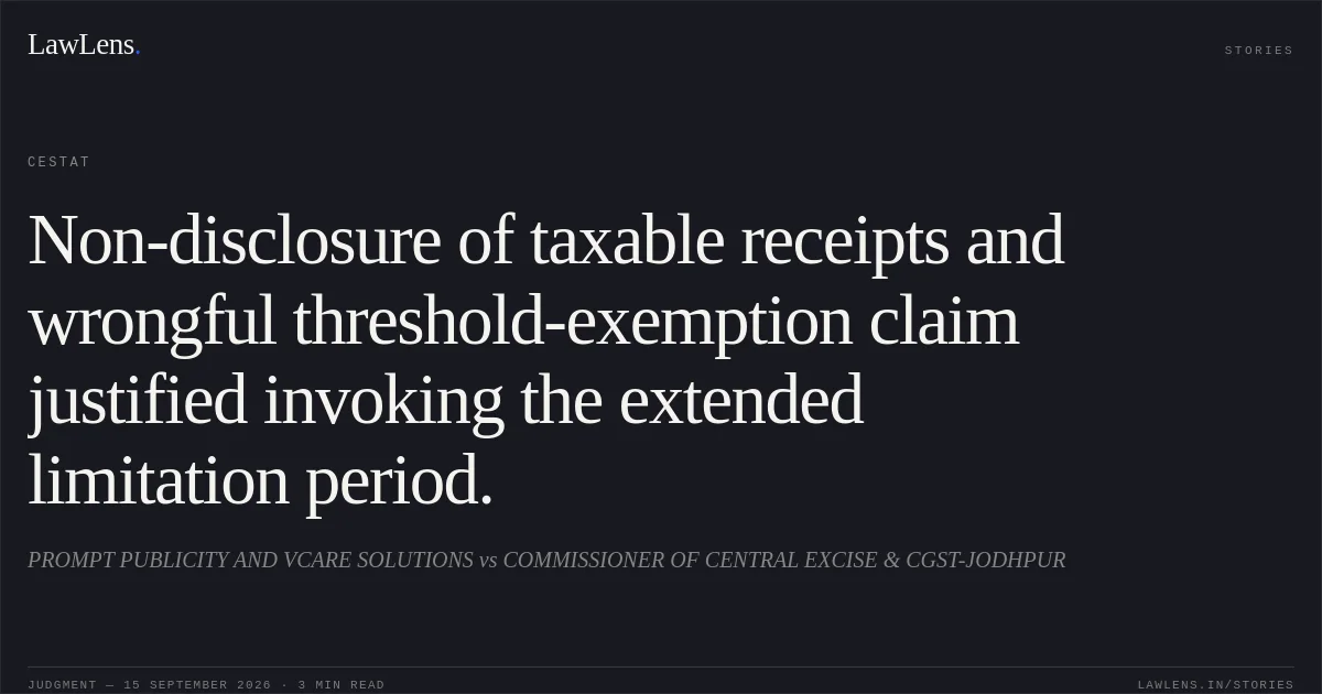 Non-disclosure of taxable receipts and wrongful threshold-exemption claim justified invoking the extended limitation period.. PROMPT PUBLICITY AND VCARE SOLUTIONS vs COMMISSIONER OF CENTRAL EXCISE & CGST-JODHPUR. CESTAT. LawLens