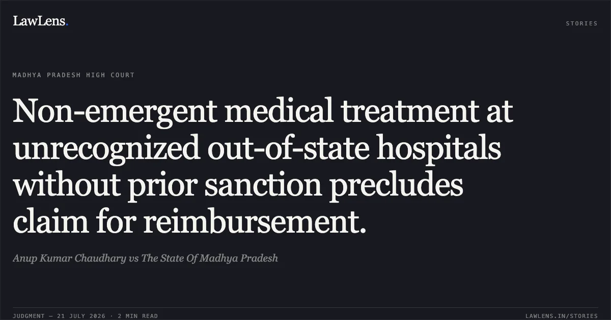 Non-emergent medical treatment at unrecognized out-of-state hospitals without prior sanction precludes claim for reimbursement.. Anup Kumar Chaudhary vs The State Of Madhya Pradesh. Madhya Pradesh High Court. LawLens