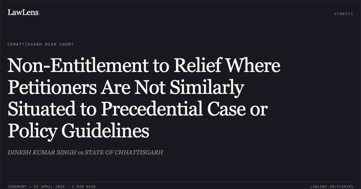 Non-Entitlement to Relief Where Petitioners Are Not Similarly Situated to Precedential Case or Policy Guidelines. DINESH KUMAR SINGH vs STATE OF CHHATTISGARH. Chhattisgarh High Court. LawLens