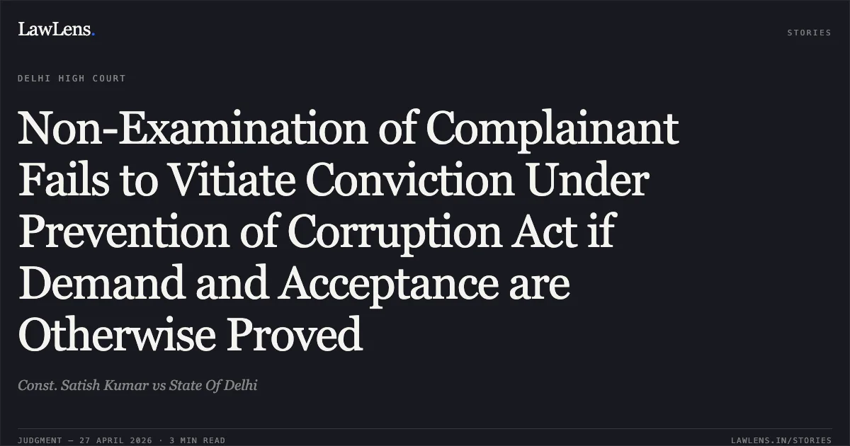 Non-Examination of Complainant Fails to Vitiate Conviction Under Prevention of Corruption Act if Demand and Acceptance are Otherwise Proved. Const. Satish Kumar vs State Of Delhi. Delhi High Court. LawLens