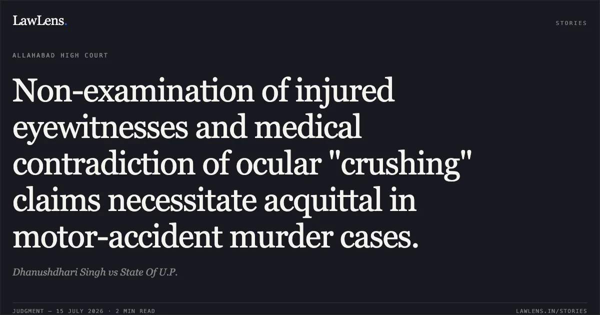 Non-examination of injured eyewitnesses and medical contradiction of ocular "crushing" claims necessitate acquittal in motor-accident murder cases.. Dhanushdhari Singh vs State Of U.P.. Allahabad High Court. LawLens
