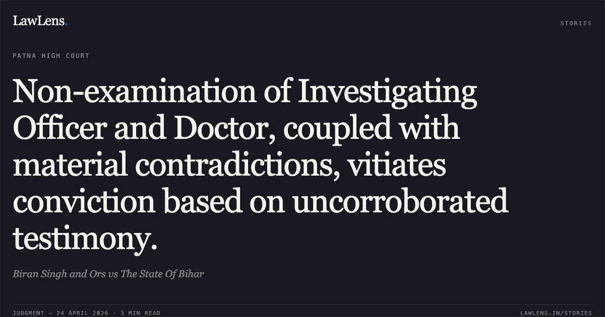 Non-examination of Investigating Officer and Doctor, coupled with material contradictions, vitiates conviction based on uncorroborated testimony.. Biran Singh and Ors vs The State Of Bihar. Patna High Court. LawLens