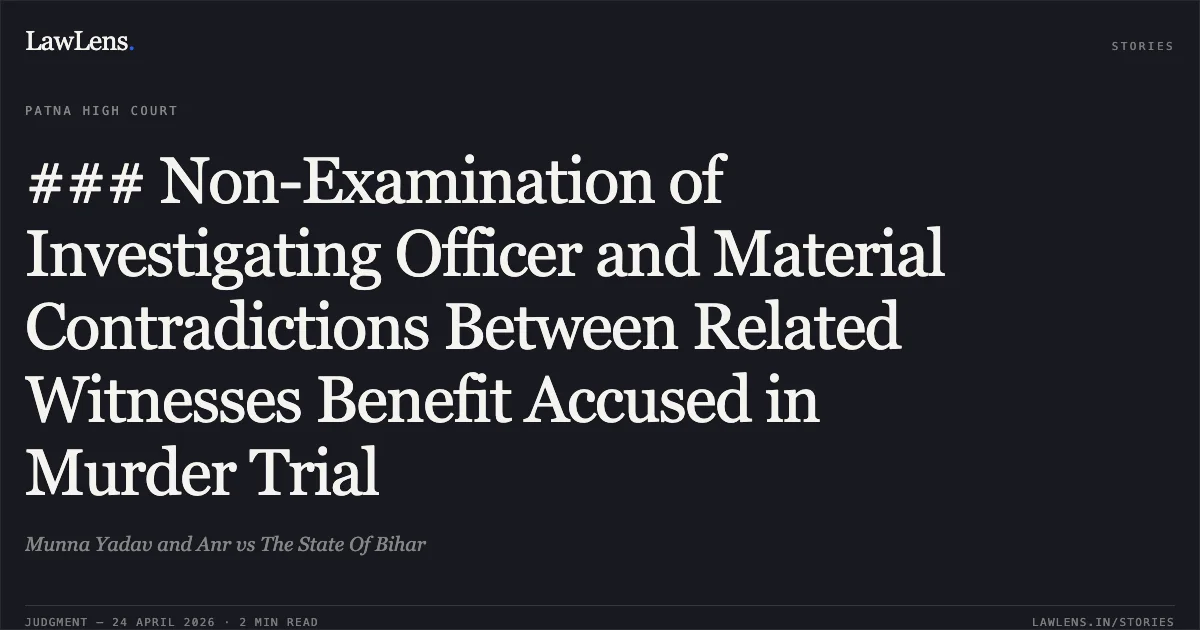 ### Non-Examination of Investigating Officer and Material Contradictions Between Related Witnesses Benefit Accused in Murder Trial. Munna Yadav and Anr vs The State Of Bihar. Patna High Court. LawLens