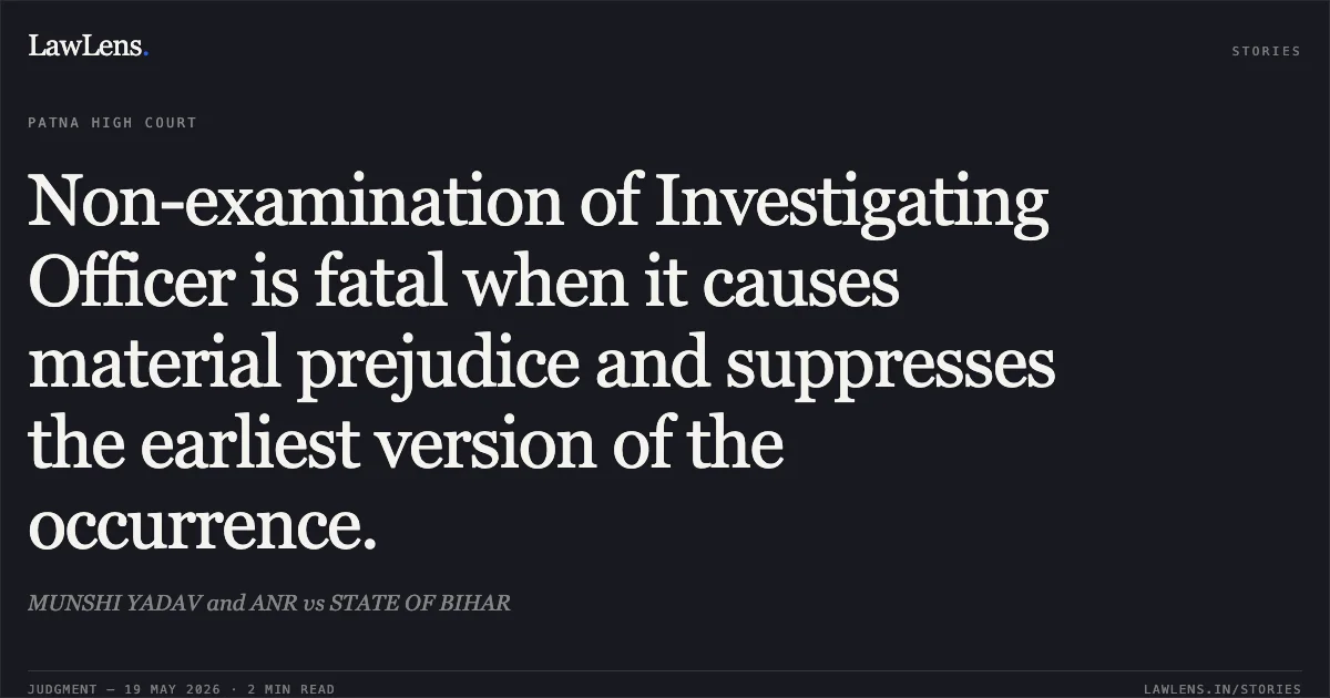 Non-examination of Investigating Officer is fatal when it causes material prejudice and suppresses the earliest version of the occurrence.. MUNSHI YADAV and ANR vs STATE OF BIHAR. Patna High Court. LawLens