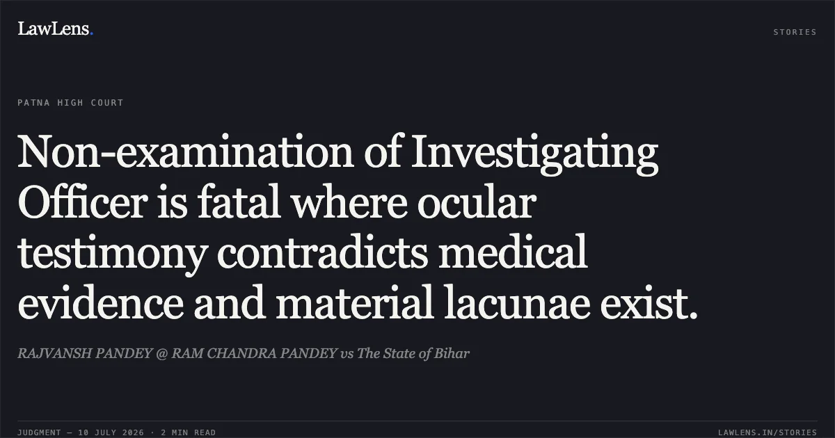 Non-examination of Investigating Officer is fatal where ocular testimony contradicts medical evidence and material lacunae exist.. RAJVANSH PANDEY @ RAM CHANDRA PANDEY vs The State of Bihar. Patna High Court. LawLens