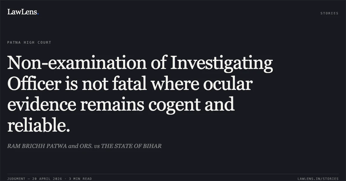 Non-examination of Investigating Officer is not fatal where ocular evidence remains cogent and reliable.. RAM BRICHH PATWA and ORS. vs THE STATE OF BIHAR. Patna High Court. LawLens