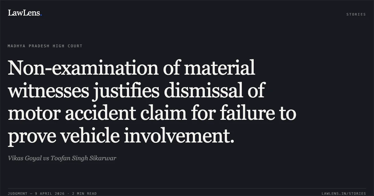 Non-examination of material witnesses justifies dismissal of motor accident claim for failure to prove vehicle involvement.. Vikas Goyal vs Toofan Singh Sikarwar. Madhya Pradesh High Court. LawLens