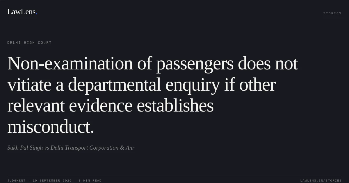 Non-examination of passengers does not vitiate a departmental enquiry if other relevant evidence establishes misconduct.. Sukh Pal Singh vs Delhi Transport Corporation & Anr. Delhi High Court. LawLens