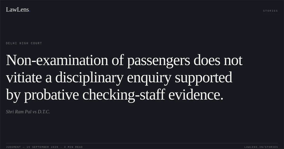 Non-examination of passengers does not vitiate a disciplinary enquiry supported by probative checking-staff evidence.. Shri Ram Pal vs D.T.C.. Delhi High Court. LawLens