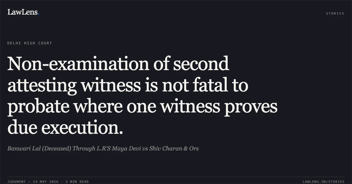 Non-examination of second attesting witness is not fatal to probate where one witness proves due execution.. Banwari Lal (Deceased) Through L.R'S Maya Devi vs Shiv Charan & Ors. Delhi High Court. LawLens