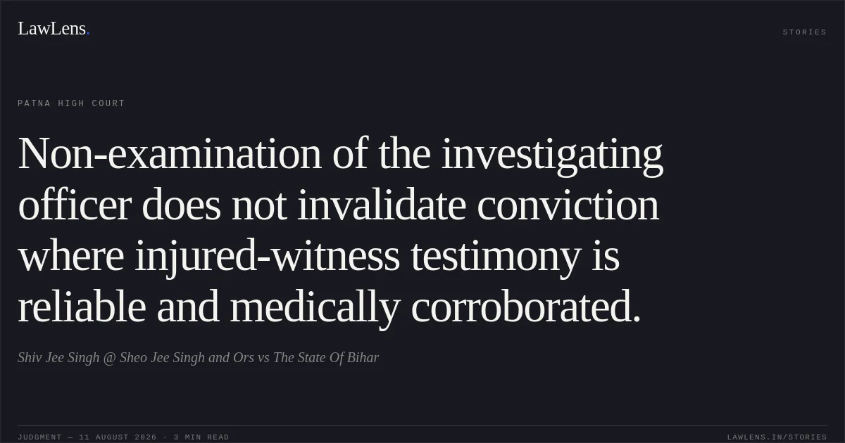 Non-examination of the investigating officer does not invalidate conviction where injured-witness testimony is reliable and medically corroborated.. Shiv Jee Singh @ Sheo Jee Singh and Ors vs The State Of Bihar. Patna High Court. LawLens