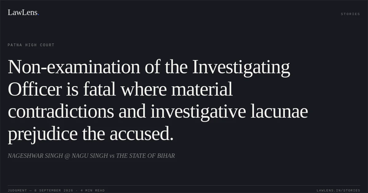 Non-examination of the Investigating Officer is fatal where material contradictions and investigative lacunae prejudice the accused.. NAGESHWAR SINGH @ NAGU SINGH vs THE STATE OF BIHAR. Patna High Court. LawLens
