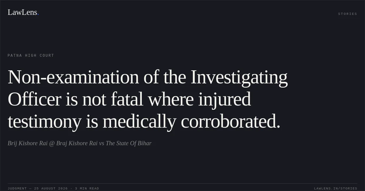 Non-examination of the Investigating Officer is not fatal where injured testimony is medically corroborated.. Brij Kishore Rai @ Braj Kishore Rai vs The State Of Bihar. Patna High Court. LawLens