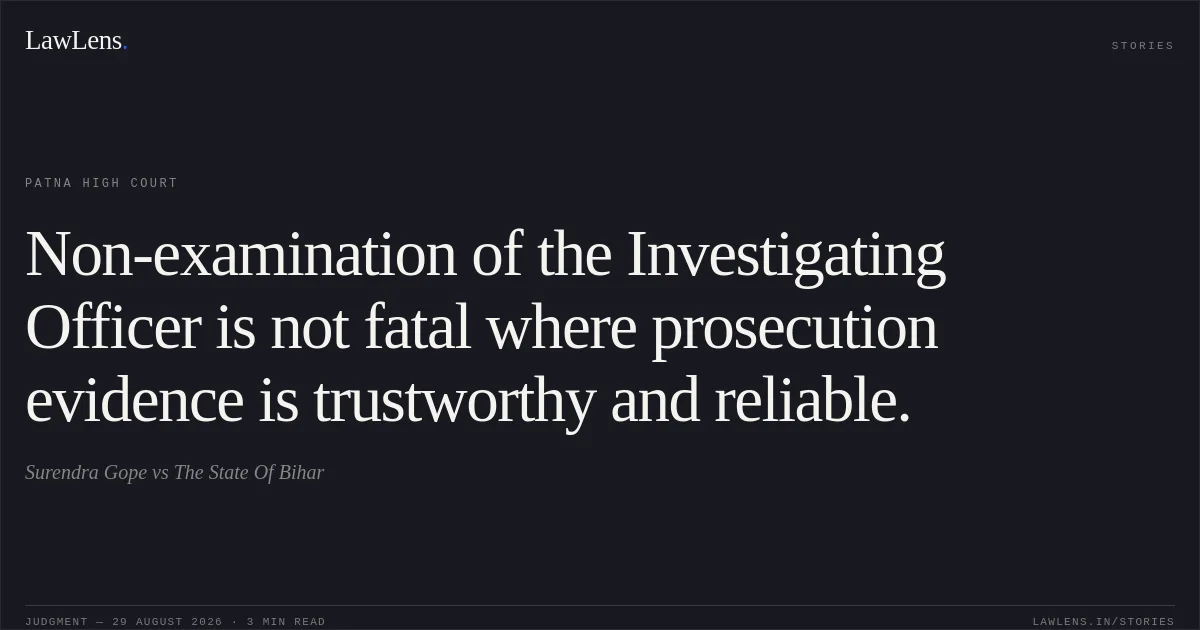 Non-examination of the Investigating Officer is not fatal where prosecution evidence is trustworthy and reliable.. Surendra Gope vs The State Of Bihar. Patna High Court. LawLens