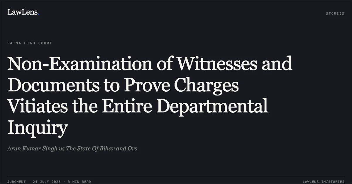 Non-Examination of Witnesses and Documents to Prove Charges Vitiates the Entire Departmental Inquiry. Arun Kumar Singh vs The State Of Bihar and Ors. Patna High Court. LawLens