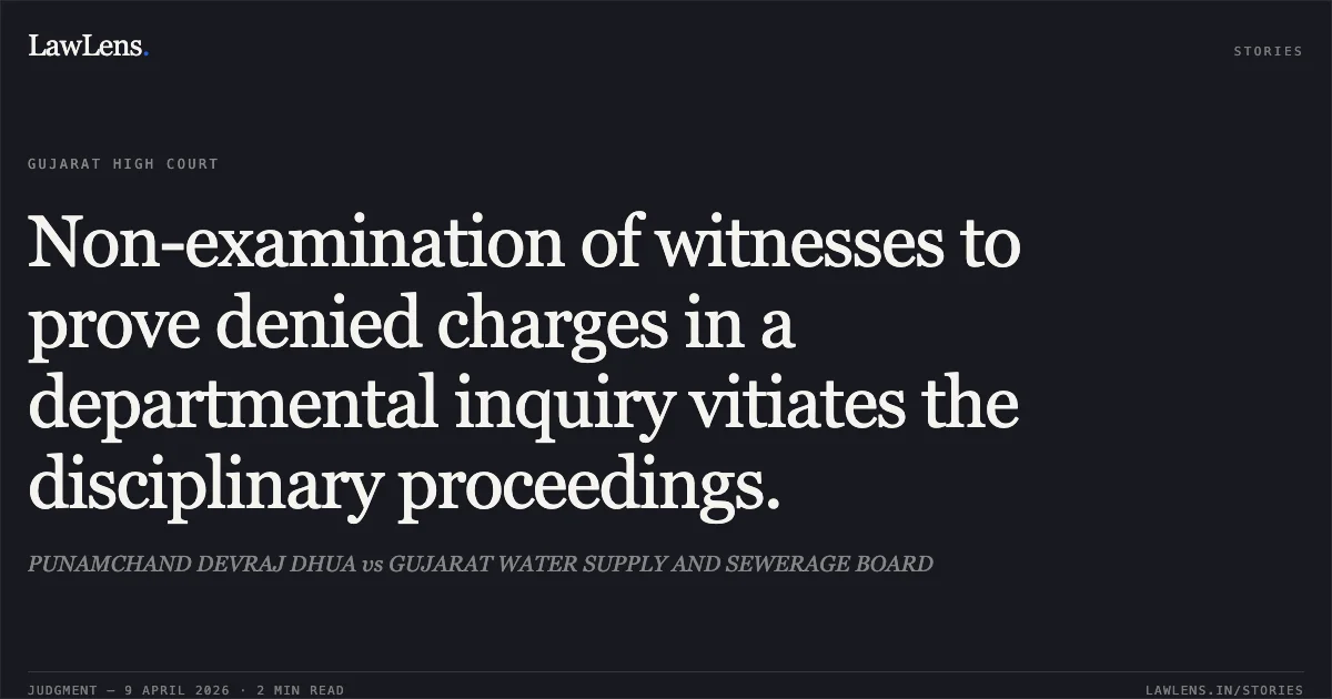 Non-examination of witnesses to prove denied charges in a departmental inquiry vitiates the disciplinary proceedings.. PUNAMCHAND DEVRAJ DHUA vs GUJARAT WATER SUPPLY AND SEWERAGE BOARD. Gujarat High Court. LawLens
