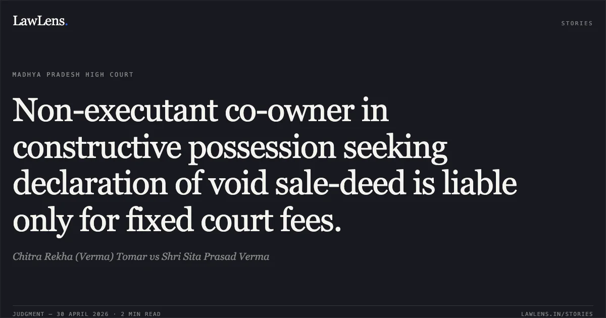 Non-executant co-owner in constructive possession seeking declaration of void sale-deed is liable only for fixed court fees.. Chitra Rekha (Verma) Tomar vs Shri Sita Prasad Verma. Madhya Pradesh High Court. LawLens