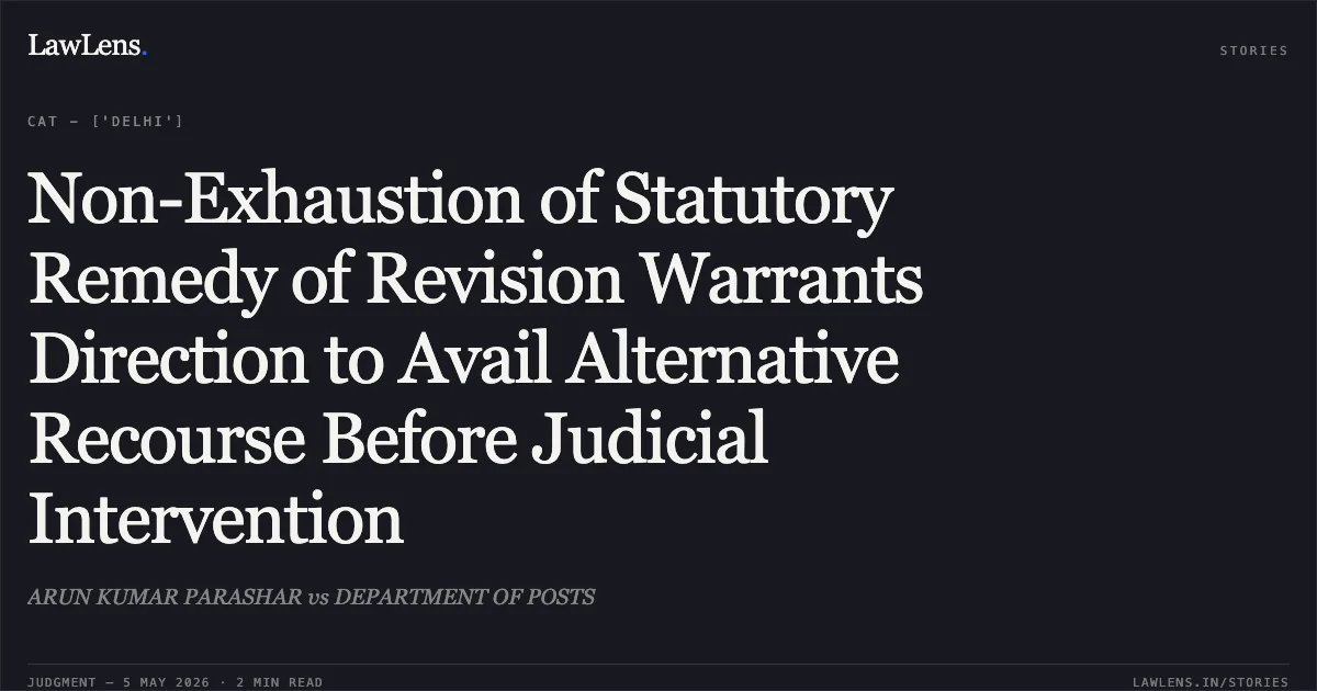 Non-Exhaustion of Statutory Remedy of Revision Warrants Direction to Avail Alternative Recourse Before Judicial Intervention. ARUN KUMAR PARASHAR vs DEPARTMENT OF POSTS. Central Administrative Tribunal. LawLens